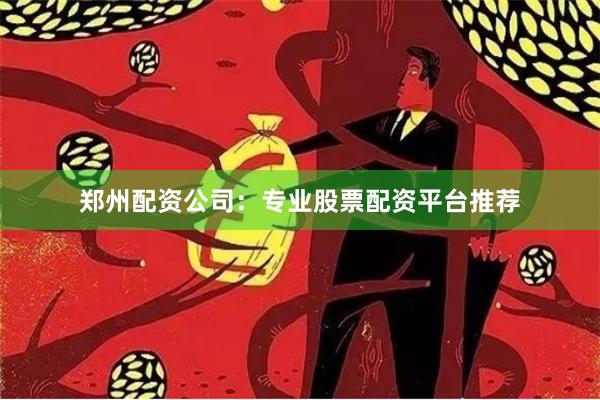 郑州配资公司：专业股票配资平台推荐