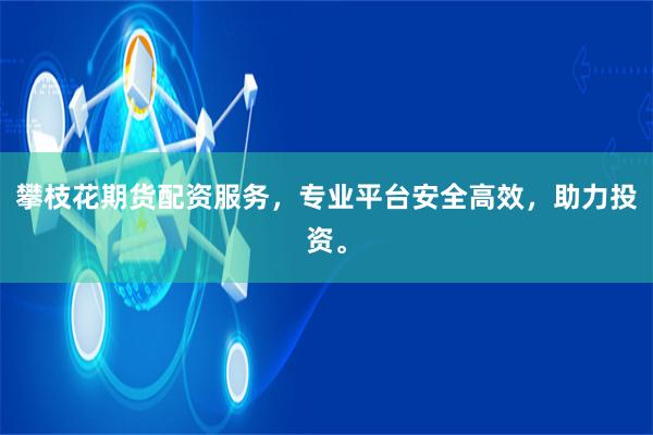 攀枝花期货配资服务，专业平台安全高效，助力投资。