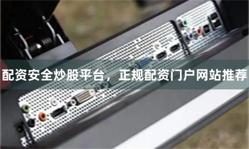 配资安全炒股平台，正规配资门户网站推荐