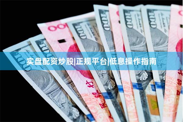 实盘配资炒股|正规平台|低息操作指南